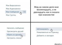 Жор,на самом деле мне восемнадцать, а не двенадцать как я сказала при знакомстве