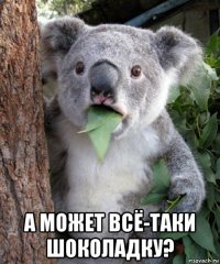  а может всё-таки шоколадку?