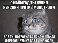 омаймгад ты купил кексики против монстров 4 бля ты потратил всё она же такая дорогая 1руб ну бля ты наказан