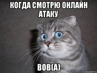 когда смотрю онлайн атаку bob(a)