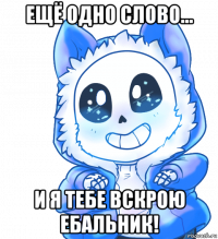 ещё одно слово... и я тебе вскрою ебальник!
