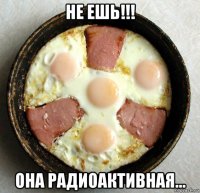 не ешь!!! она радиоактивная...