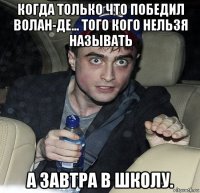 когда только что победил волан-де... того кого нельзя называть а завтра в школу.