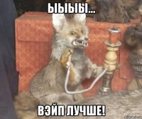 ыыыы... вэйп лучше!