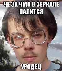 че за чмо в зеркале палится уродец