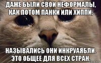 даже были свои неформалы, как потом панки или хиппи, назывались они инкруаябли. это общее для всех стран.