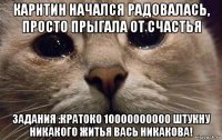 карнтин начался радовалась, просто прыгала от счастья задания :кратоко 10000000000 штукну никакого житья вась никакова!