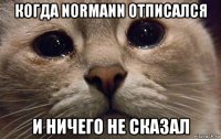 когда normann отписался и ничего не сказал