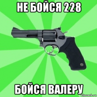 не бойся 228 бойся валеру