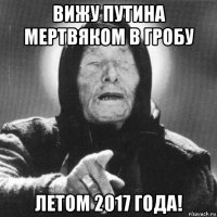 вижу путина мертвяком в гробу летом 2017 года!