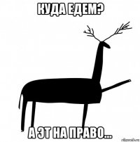 куда едем? а эт на право...