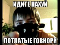 идите нахуй потлатые говнори