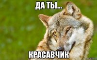 да ты... красавчик