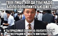 твое лицо, когда тебе надо было пополнить бюджет и ты придумал закон об обязательной регистрации по месту жительства