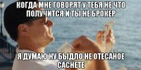 когда мне говорят у тебя не что получится и ты не брокер я думаю ну быдло не отесаное саснете