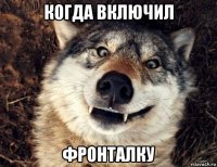когда включил фронталку