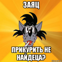 заяц прикурить не найдеца?