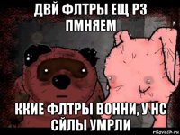 двй флтры ещ рз пмняем ккие флтры вонни, у нс сйлы умрли