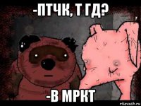 -птчк, т гд? -в мркт