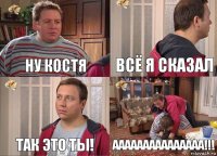 ну костя всё я сказал так это ты! ААААААААААААААА!!!