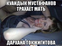 куандык мустафанов трахает мать дархана токжигитова