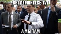 вы держитесь тут а мы там