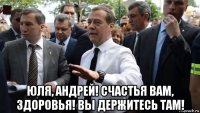  юля, андрей! счастья вам, здоровья! вы держитесь там!