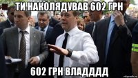 ти наколядував 602 грн 602 грн владддд