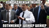 хей диджей,битмейкер, потимейкер, шейкер шейкер