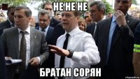 не не не братан сорян