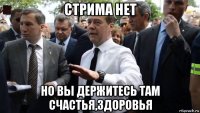 стрима нет но вы держитесь там счастья,здоровья