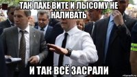 так пахе вите и лысому не наливать и так всё засрали