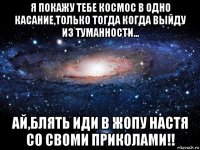 я покажу тебе космос в одно касание,только тогда когда выйду из туманности... ай,блять иди в жопу настя со своми приколами!!