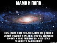 мама и папа папа ,мама я вас люблю вы моё всё и даже в самый трудный момент я знаю что вы меня я любите и я вас люблю и вы мне всегжа поможите.я вас люблю!!!