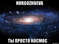 nurgozhoeva ты просто космос ❤