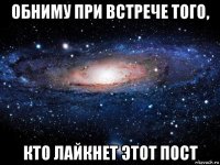 обниму при встрече того, кто лайкнет этот пост