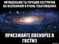 наташенька! ты лучшая сестричка во вселенной! я очень тебя люблю!) приезжайте поскорее в гости!)