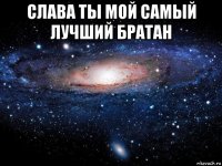 слава ты мой самый лучший братан 