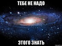 тебе не надо этого знать