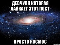 девчуля которая лайкает этот пост просто космос