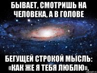 бывает, смотришь на человека, а в голове бегущей строкой мысль: «как же я тебя люблю».