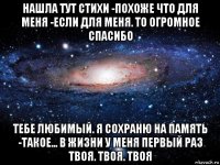 нашла тут стихи -похоже что для меня -если для меня. то огромное спасибо тебе любимый. я сохраню на память -такое... в жизни у меня первый раз твоя. твоя. твоя