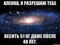 аленка, я разрешаю тебе весить 51 кг даже после 40 лет.