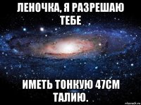 леночка, я разрешаю тебе иметь тонкую 47см талию.