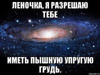 леночка, я разрешаю тебе иметь пышную упругую грудь.