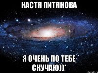 настя питянова я очень по тебе скучаю))*