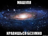 машуля нравишься безумно