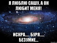 я люблю сашу, а он любит меня! искра..... буря..... безумие...