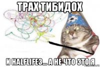 трах тибидох и halflife3... а не что это я