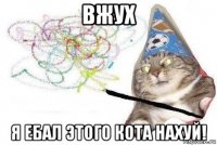 вжух я ебал этого кота нахуй!